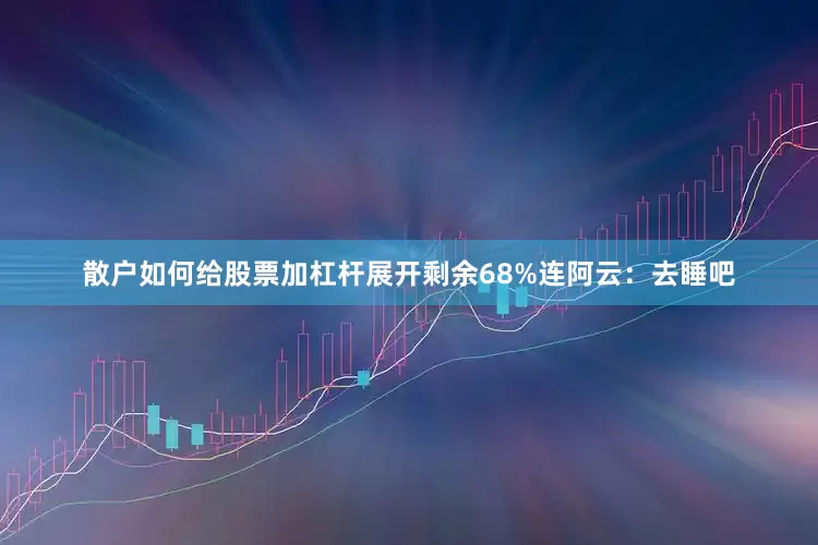 散户如何给股票加杠杆展开剩余68%连阿云：去睡吧