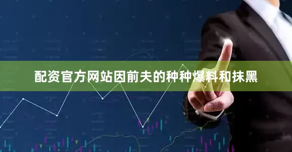 配资官方网站因前夫的种种爆料和抹黑