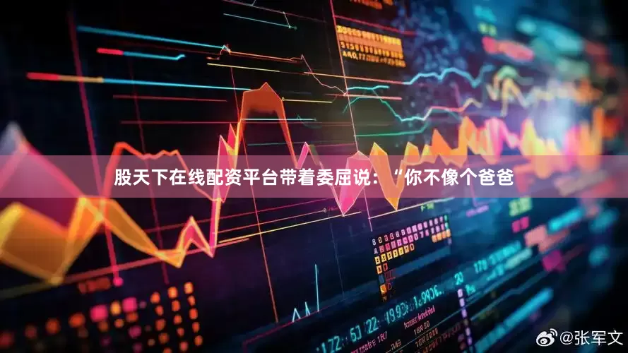 股天下在线配资平台带着委屈说：“你不像个爸爸