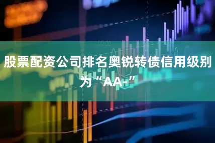 股票配资公司排名奥锐转债信用级别为“AA-”