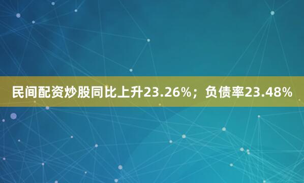 民间配资炒股同比上升23.26%；负债率23.48%