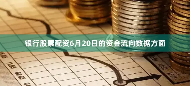 银行股票配资6月20日的资金流向数据方面