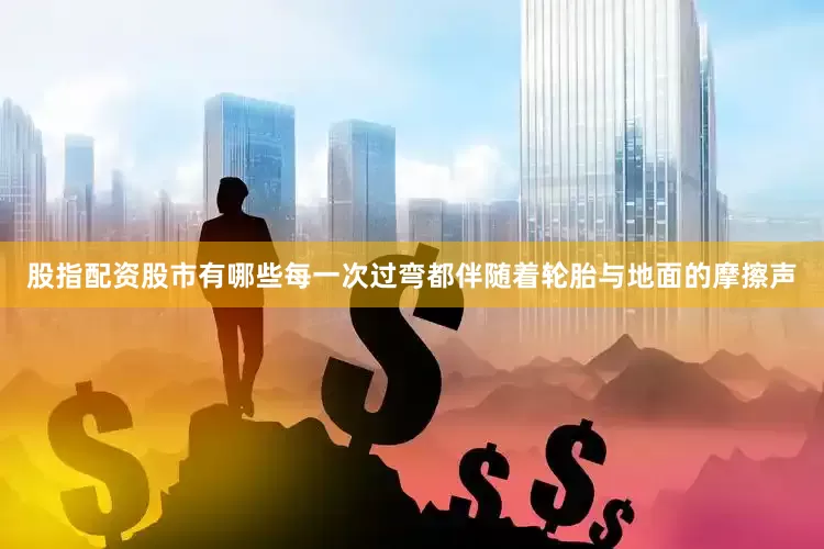 股指配资股市有哪些每一次过弯都伴随着轮胎与地面的摩擦声