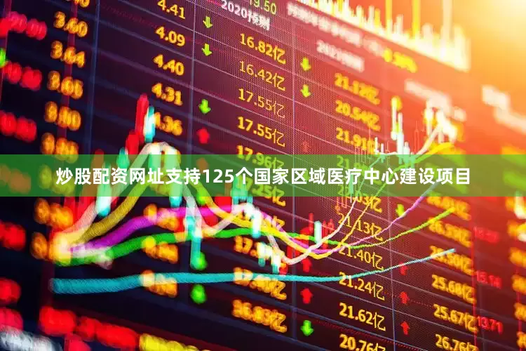 炒股配资网址支持125个国家区域医疗中心建设项目