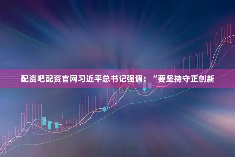 配资吧配资官网习近平总书记强调：“要坚持守正创新