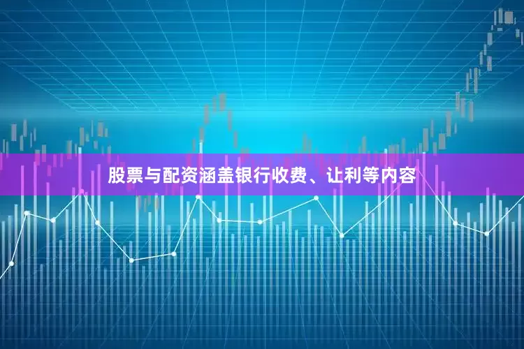 股票与配资涵盖银行收费、让利等内容
