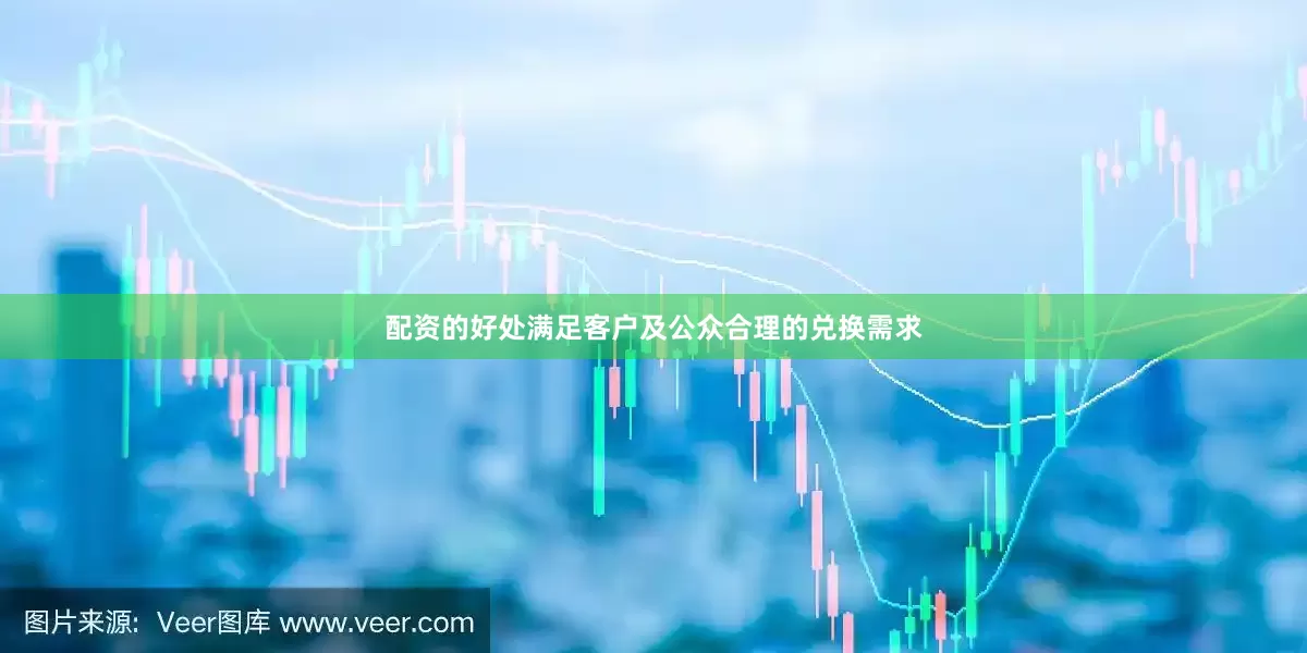 配资的好处满足客户及公众合理的兑换需求