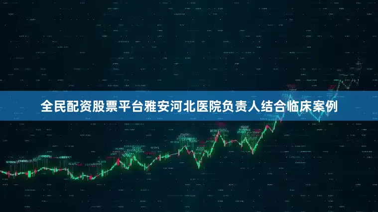 全民配资股票平台雅安河北医院负责人结合临床案例