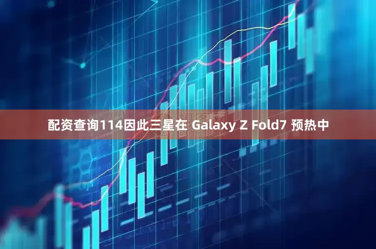 配资查询114因此三星在 Galaxy Z Fold7 预热中