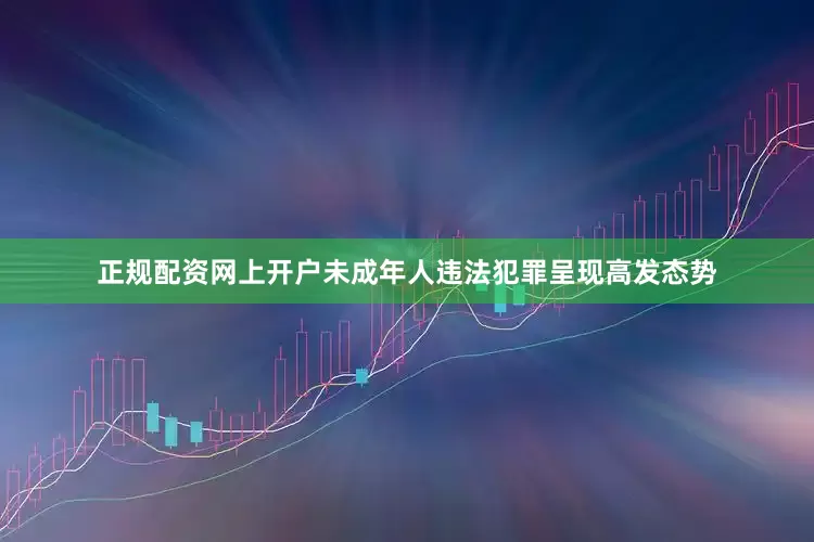 正规配资网上开户未成年人违法犯罪呈现高发态势