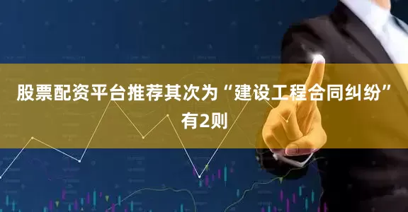 股票配资平台推荐其次为“建设工程合同纠纷”有2则