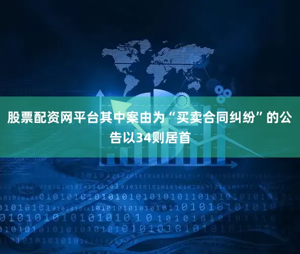 股票配资网平台其中案由为“买卖合同纠纷”的公告以34则居首