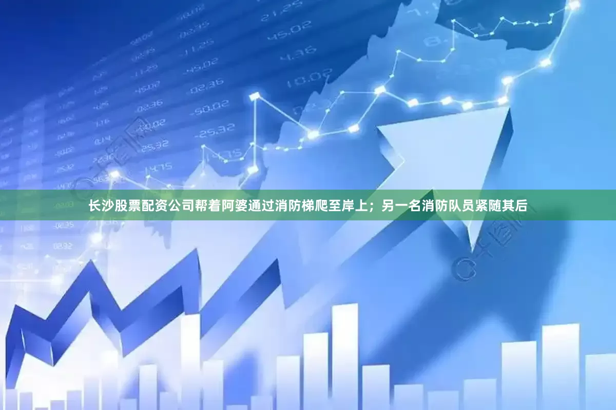 长沙股票配资公司帮着阿婆通过消防梯爬至岸上；另一名消防队员紧随其后