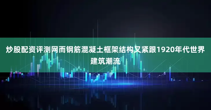 炒股配资评测网而钢筋混凝土框架结构又紧跟1920年代世界建筑潮流