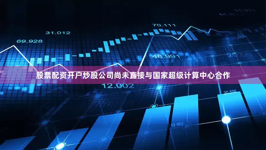 股票配资开户炒股公司尚未直接与国家超级计算中心合作