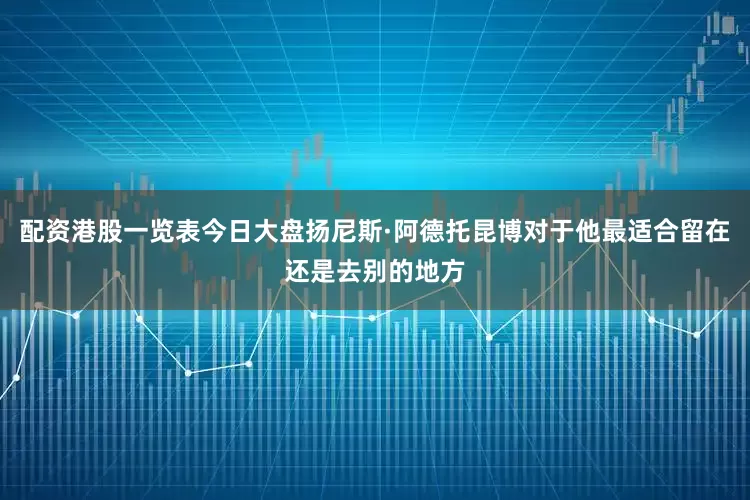 配资港股一览表今日大盘扬尼斯·阿德托昆博对于他最适合留在还是去别的地方