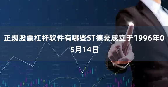 正规股票杠杆软件有哪些ST德豪成立于1996年05月14日