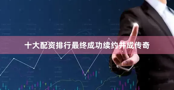 十大配资排行最终成功续约并成传奇