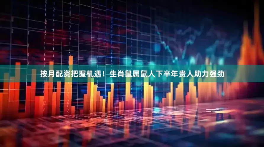 按月配资把握机遇！生肖鼠属鼠人下半年贵人助力强劲