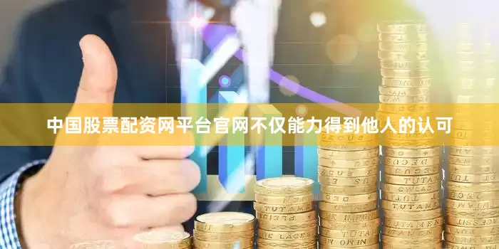 中国股票配资网平台官网不仅能力得到他人的认可