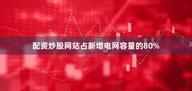 配资炒股网站占新增电网容量的80%