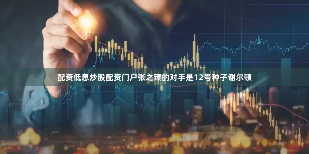 配资低息炒股配资门户张之臻的对手是12号种子谢尔顿