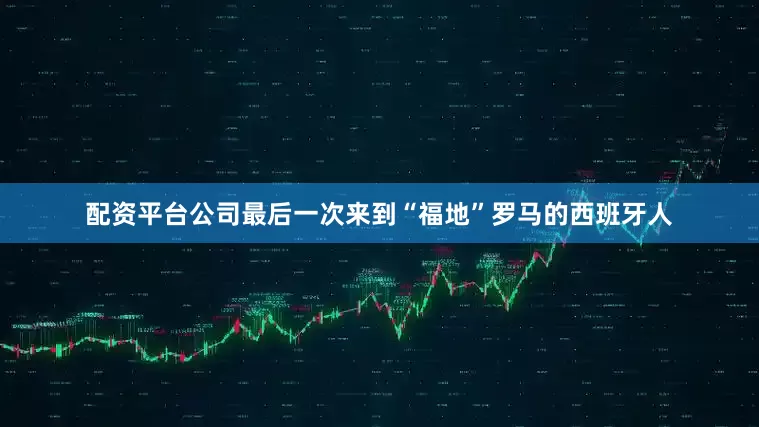 配资平台公司最后一次来到“福地”罗马的西班牙人