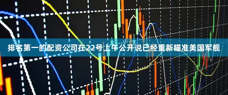 排名第一的配资公司在22号上午公开说已经重新瞄准美国军舰
