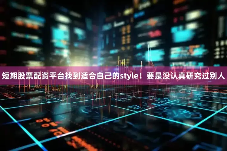 短期股票配资平台找到适合自己的style！要是没认真研究过别人