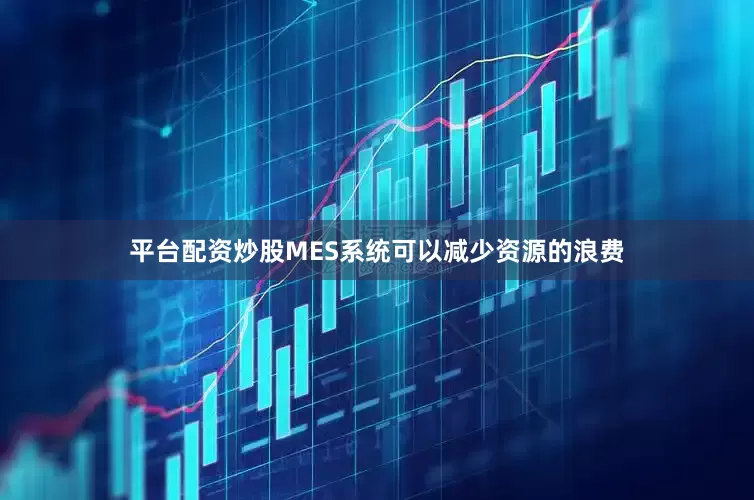 平台配资炒股MES系统可以减少资源的浪费