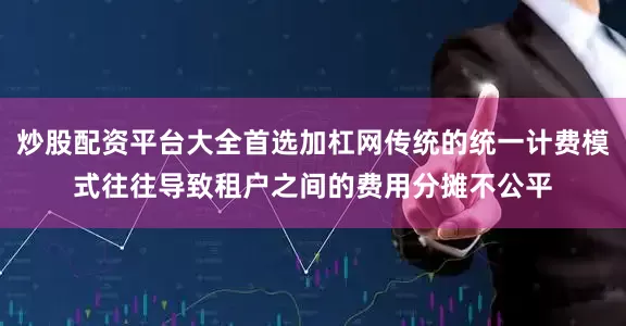 炒股配资平台大全首选加杠网传统的统一计费模式往往导致租户之间的费用分摊不公平