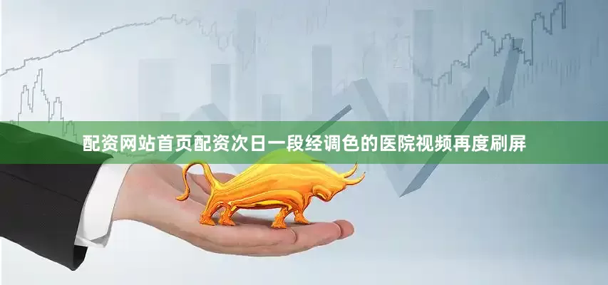配资网站首页配资次日一段经调色的医院视频再度刷屏