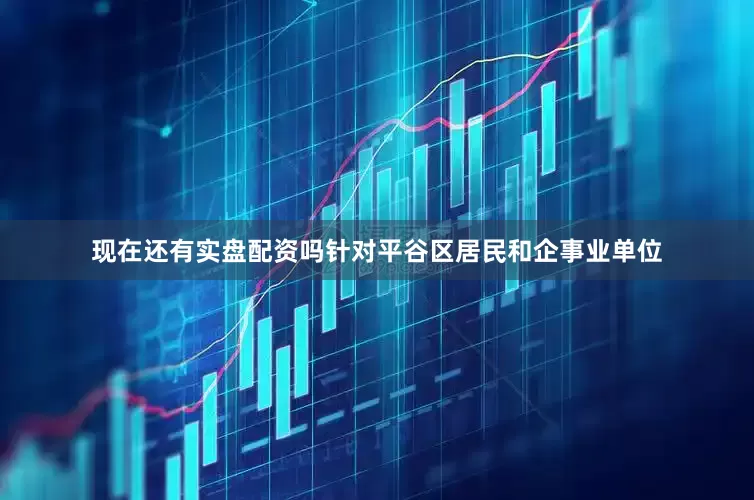 现在还有实盘配资吗针对平谷区居民和企事业单位