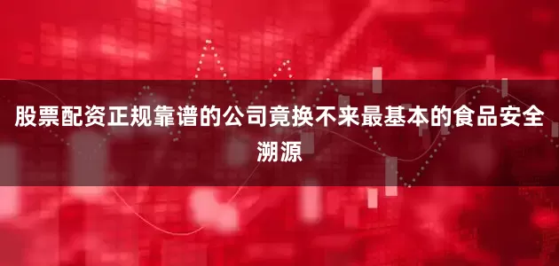 股票配资正规靠谱的公司竟换不来最基本的食品安全溯源