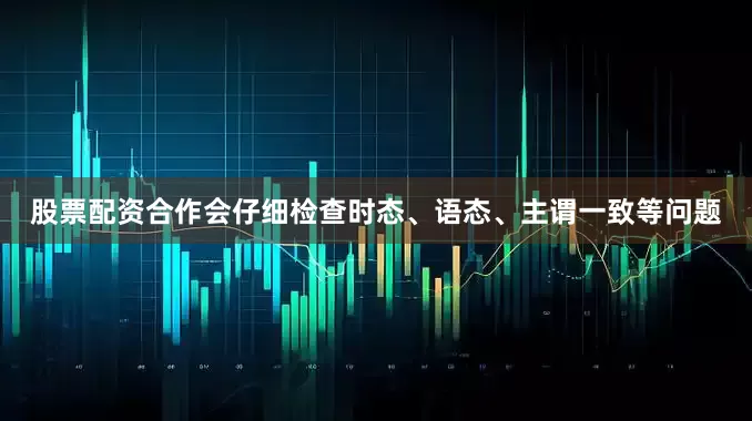 股票配资合作会仔细检查时态、语态、主谓一致等问题