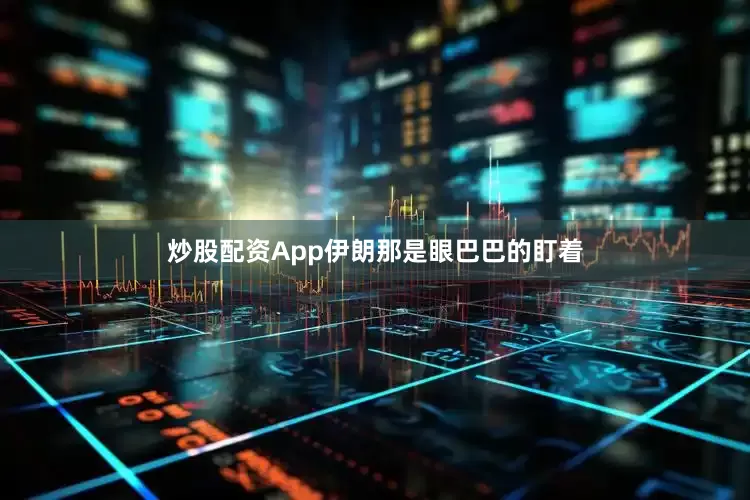 炒股配资App伊朗那是眼巴巴的盯着