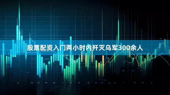 股票配资入门两小时内歼灭乌军300余人