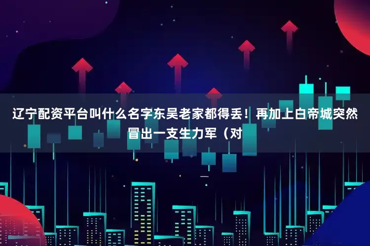 辽宁配资平台叫什么名字东吴老家都得丢！再加上白帝城突然冒出一支生力军（对