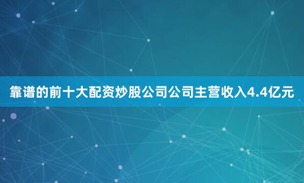 靠谱的前十大配资炒股公司公司主营收入4.4亿元