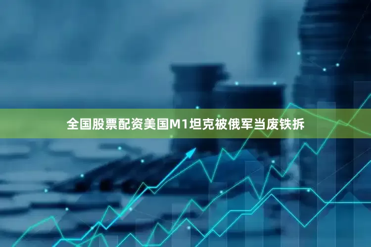 全国股票配资美国M1坦克被俄军当废铁拆