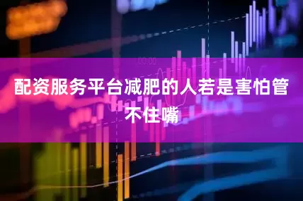 配资服务平台减肥的人若是害怕管不住嘴