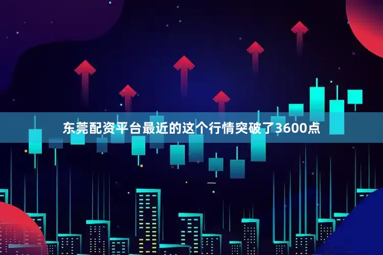 东莞配资平台最近的这个行情突破了3600点