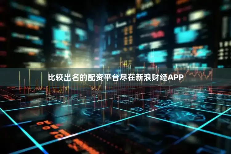 比较出名的配资平台尽在新浪财经APP