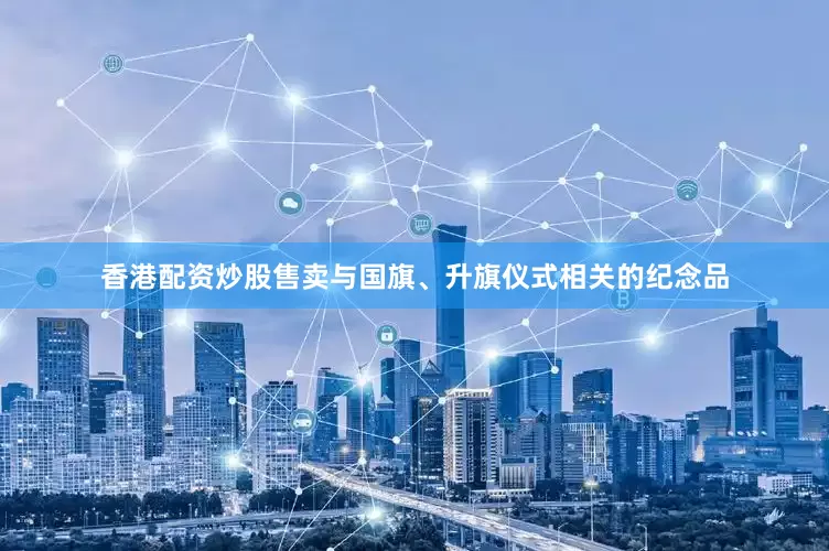 香港配资炒股售卖与国旗、升旗仪式相关的纪念品