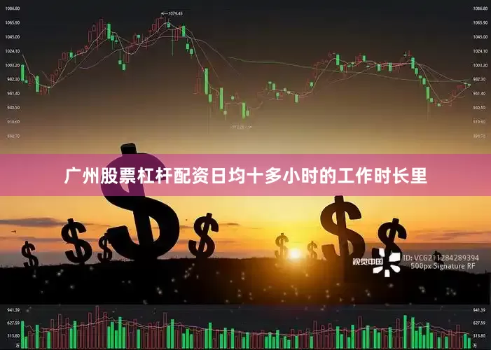 广州股票杠杆配资日均十多小时的工作时长里