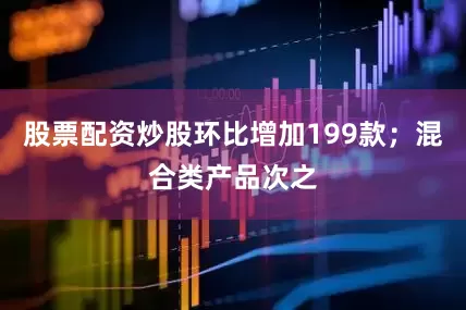 股票配资炒股环比增加199款；混合类产品次之