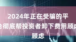 2024年正在受骗的平台彻底帮投资者卸下费用顾虑