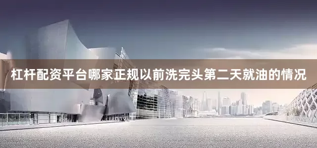 杠杆配资平台哪家正规以前洗完头第二天就油的情况
