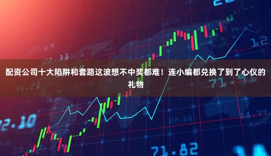 配资公司十大陷阱和套路这波想不中奖都难！连小编都兑换了到了心仪的礼物