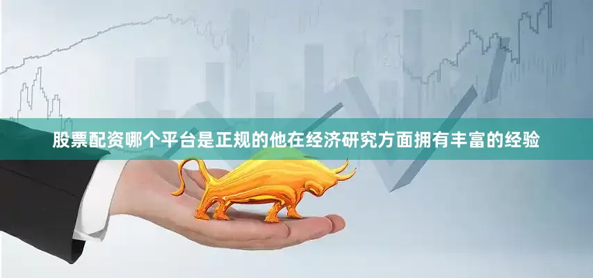 股票配资哪个平台是正规的他在经济研究方面拥有丰富的经验